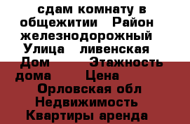 сдам комнату в общежитии › Район ­ железнодорожный › Улица ­ ливенская › Дом ­ 48 › Этажность дома ­ 5 › Цена ­ 4 000 - Орловская обл. Недвижимость » Квартиры аренда   